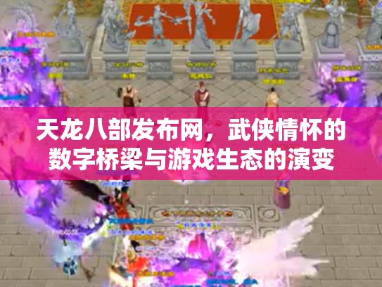 天龙八部发布网，武侠情怀的数字桥梁与游戏生态的演变