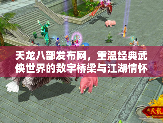 天龙八部发布网，重温经典武侠世界的数字桥梁与江湖情怀