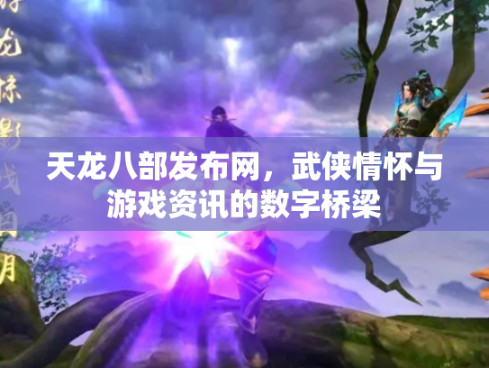 天龙八部发布网，武侠情怀与游戏资讯的数字桥梁