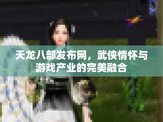天龙八部发布网，武侠情怀与游戏产业的完美融合