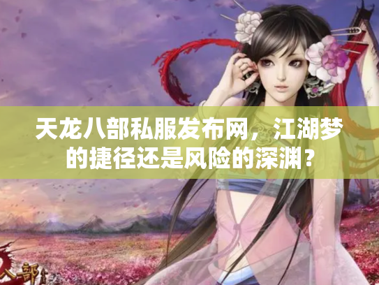 天龙八部私服发布网，江湖梦的捷径还是风险的深渊？