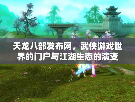 天龙八部发布网，武侠游戏世界的门户与江湖生态的演变