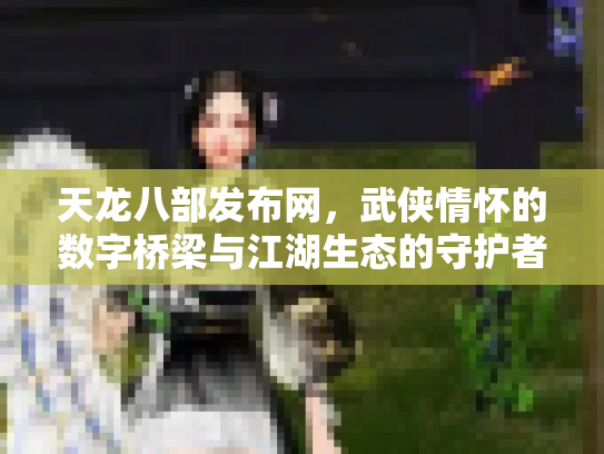 天龙八部发布网，武侠情怀的数字桥梁与江湖生态的守护者