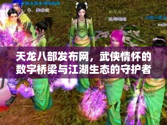 天龙八部发布网，武侠情怀的数字桥梁与江湖生态的守护者