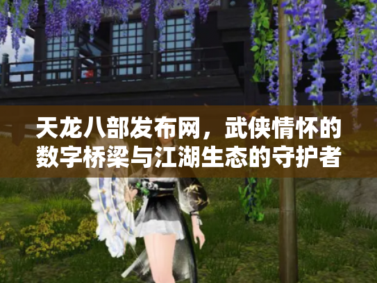 天龙八部发布网，武侠情怀的数字桥梁与江湖生态的守护者