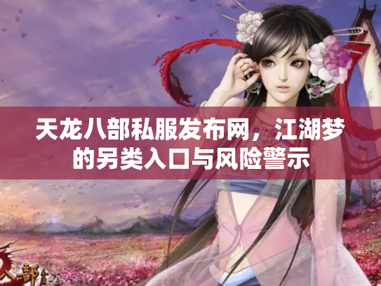 天龙八部私服发布网，江湖梦的另类入口与风险警示