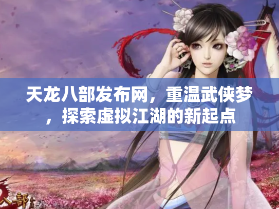 天龙八部发布网，重温武侠梦，探索虚拟江湖的新起点