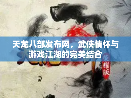 天龙八部发布网，武侠情怀与游戏江湖的完美结合