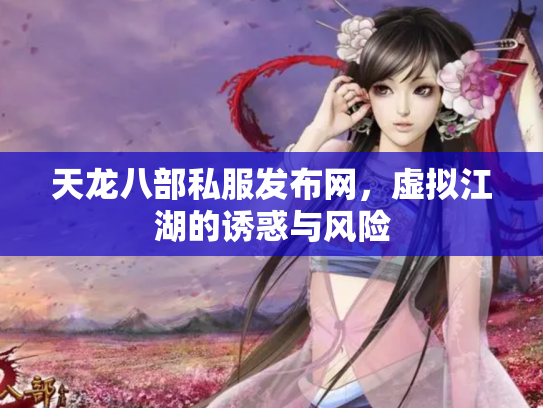 天龙八部私服发布网，虚拟江湖的诱惑与风险