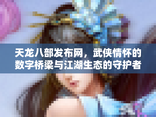 天龙八部发布网，武侠情怀的数字桥梁与江湖生态的守护者