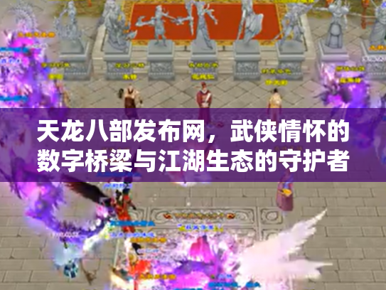 天龙八部发布网，武侠情怀的数字桥梁与江湖生态的守护者
