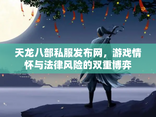 天龙八部私服发布网，游戏情怀与法律风险的双重博弈