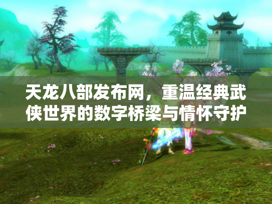 天龙八部发布网，重温经典武侠世界的数字桥梁与情怀守护者