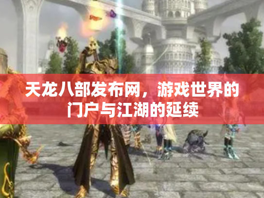 天龙八部发布网，游戏世界的门户与江湖的延续