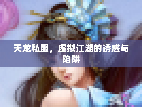 天龙私服，虚拟江湖的诱惑与陷阱