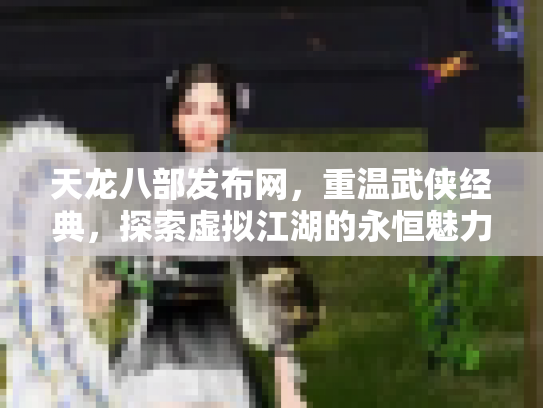天龙八部发布网，重温武侠经典，探索虚拟江湖的永恒魅力