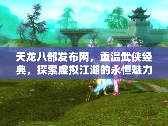 天龙八部发布网，重温武侠经典，探索虚拟江湖的永恒魅力