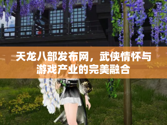 天龙八部发布网，武侠情怀与游戏产业的完美融合