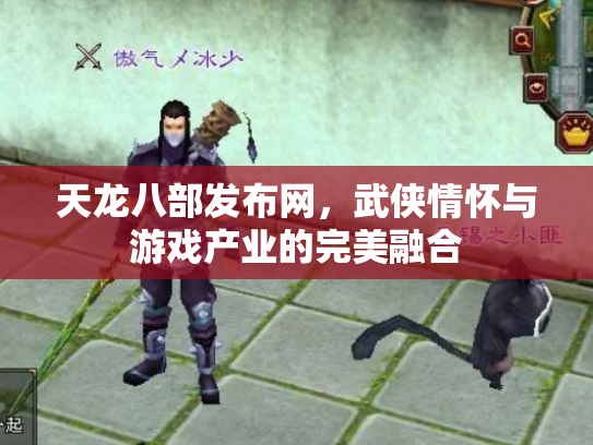 天龙八部发布网，武侠情怀与游戏产业的完美融合