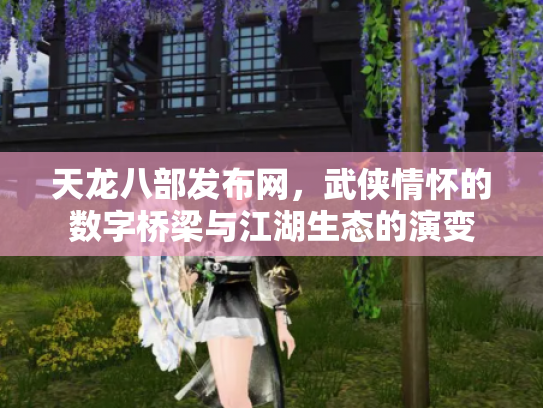 天龙八部发布网，武侠情怀的数字桥梁与江湖生态的演变