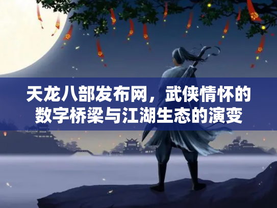 天龙八部发布网，武侠情怀的数字桥梁与江湖生态的演变