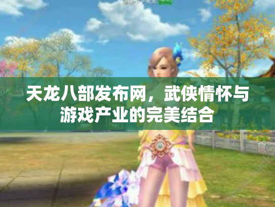 天龙八部发布网，武侠情怀与游戏产业的完美结合