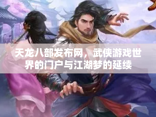 天龙八部发布网，武侠游戏世界的门户与江湖梦的延续