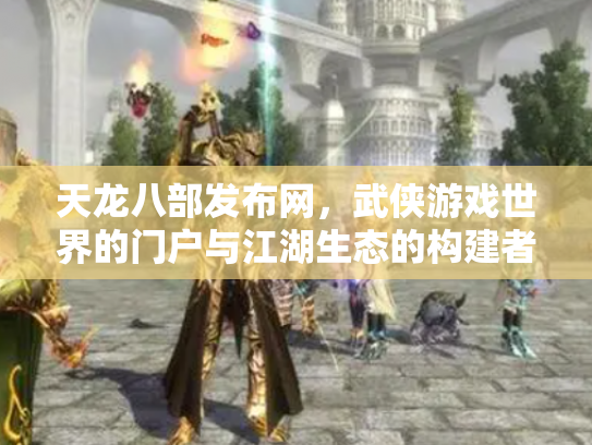 天龙八部发布网，武侠游戏世界的门户与江湖生态的构建者