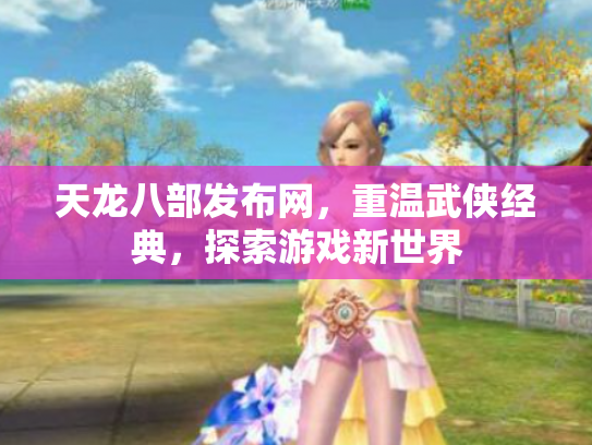 天龙八部发布网，重温武侠经典，探索游戏新世界