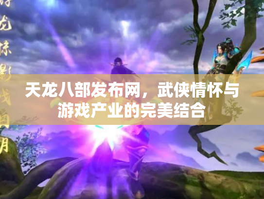 天龙八部发布网，武侠情怀与游戏产业的完美结合