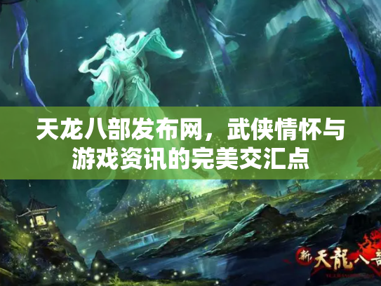 天龙八部发布网，武侠情怀与游戏资讯的完美交汇点