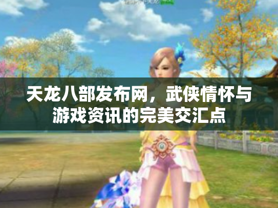 天龙八部发布网，武侠情怀与游戏资讯的完美交汇点