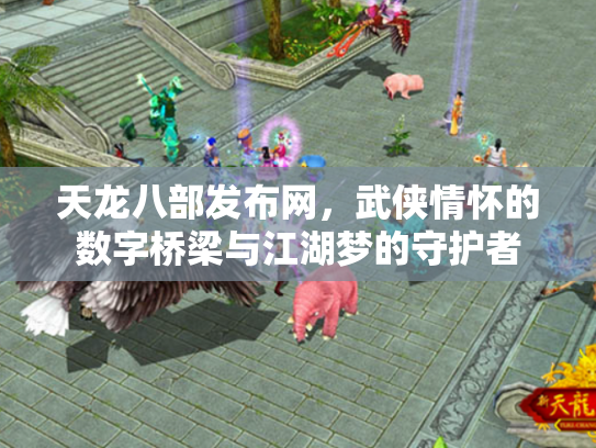 天龙八部发布网，武侠情怀的数字桥梁与江湖梦的守护者