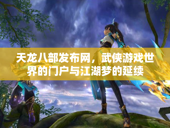 天龙八部发布网，武侠游戏世界的门户与江湖梦的延续