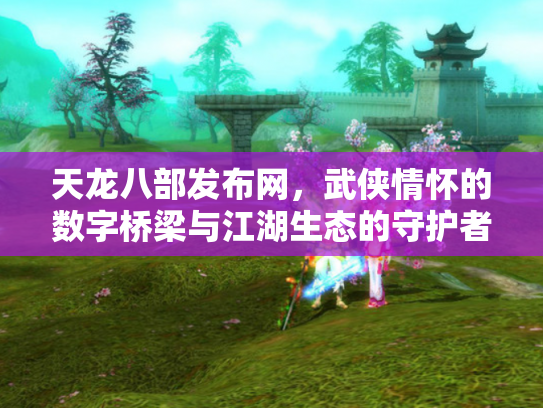 天龙八部发布网，武侠情怀的数字桥梁与江湖生态的守护者
