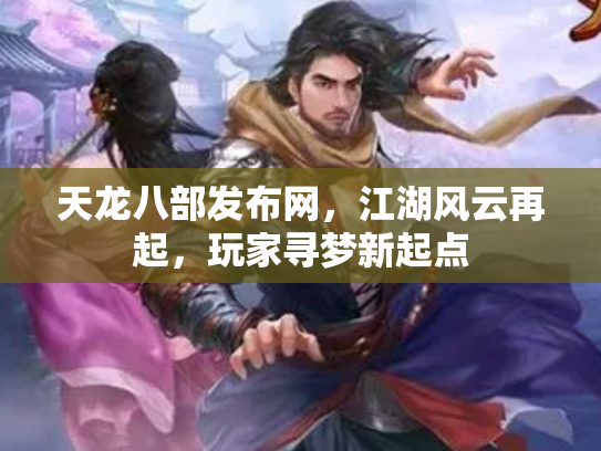 天龙八部发布网，江湖风云再起，玩家寻梦新起点