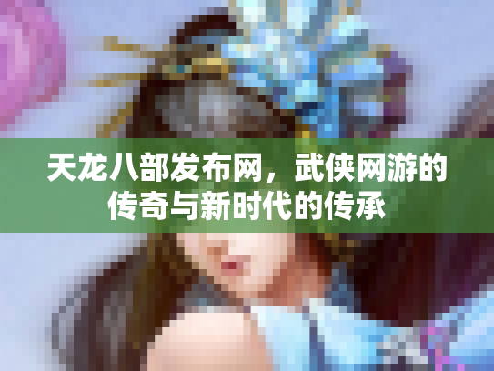 天龙八部发布网，武侠网游的传奇与新时代的传承