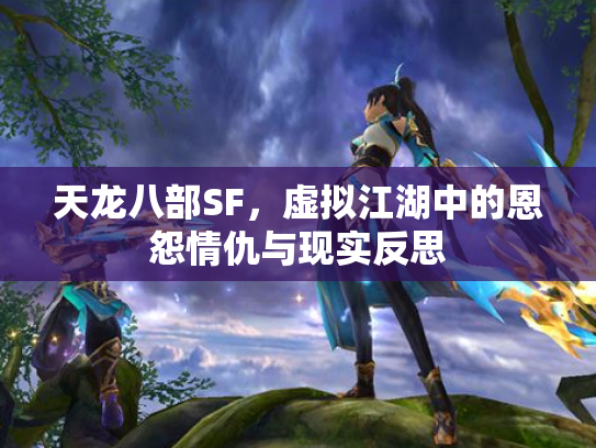 天龙八部SF，虚拟江湖中的恩怨情仇与现实反思