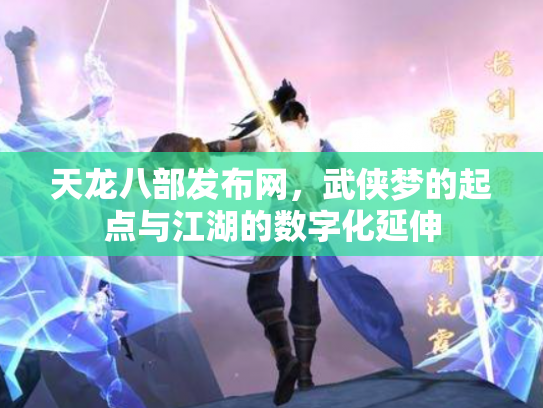 天龙八部发布网，武侠梦的起点与江湖的数字化延伸