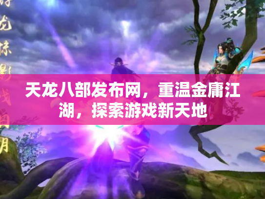 天龙八部发布网，重温金庸江湖，探索游戏新天地