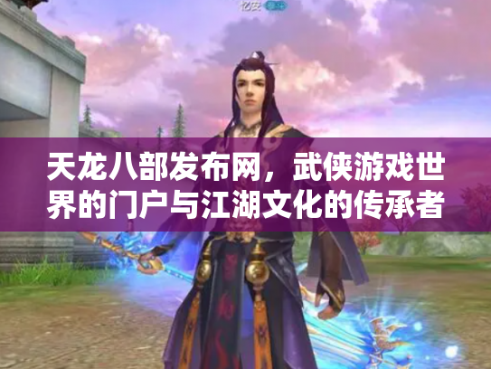 天龙八部发布网，武侠游戏世界的门户与江湖文化的传承者