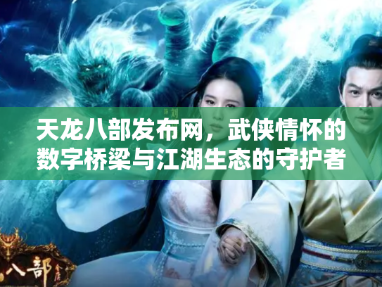 天龙八部发布网，武侠情怀的数字桥梁与江湖生态的守护者