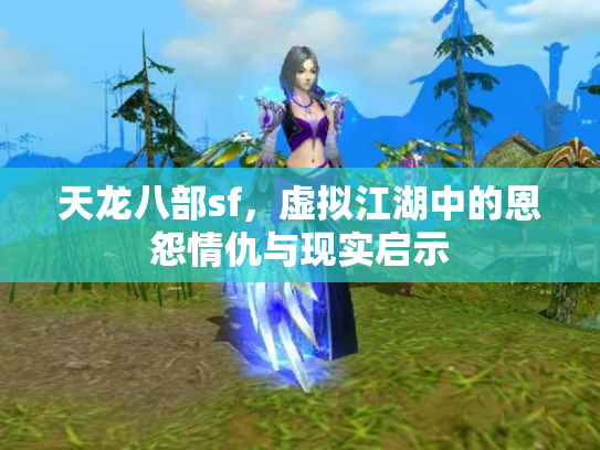 天龙八部sf，虚拟江湖中的恩怨情仇与现实启示