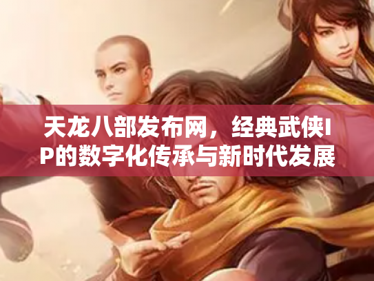 天龙八部发布网，经典武侠IP的数字化传承与新时代发展