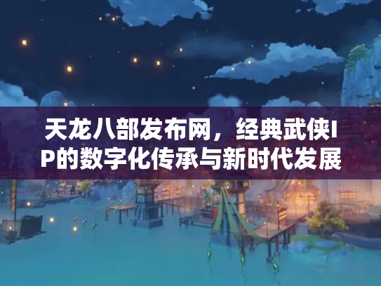 天龙八部发布网，经典武侠IP的数字化传承与新时代发展