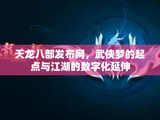 天龙八部发布网，武侠梦的起点与江湖的数字化延伸
