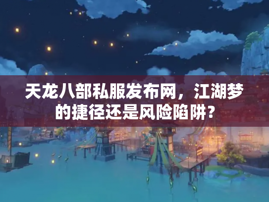 天龙八部私服发布网，江湖梦的捷径还是风险陷阱？