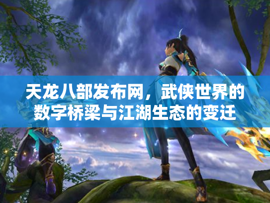天龙八部发布网，武侠世界的数字桥梁与江湖生态的变迁