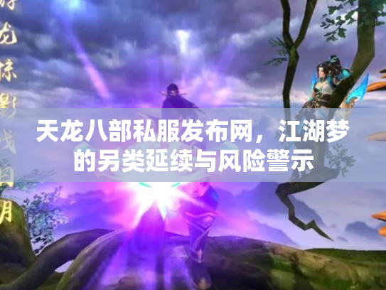 天龙八部私服发布网，江湖梦的另类延续与风险警示