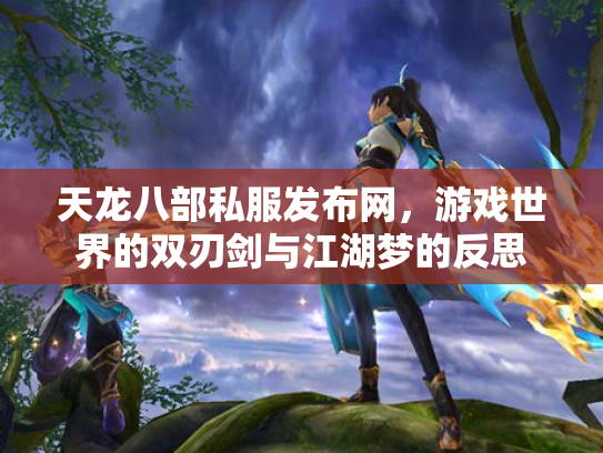 天龙八部私服发布网，游戏世界的双刃剑与江湖梦的反思